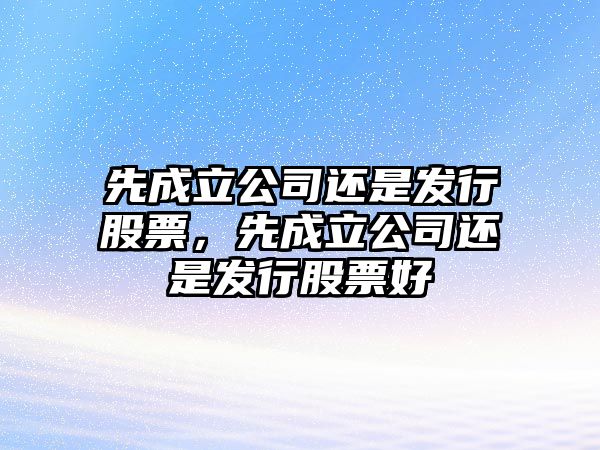 先成立公司還是發(fā)行股票，先成立公司還是發(fā)行股票好