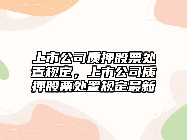 上市公司質(zhì)押股票處置規定，上市公司質(zhì)押股票處置規定最新