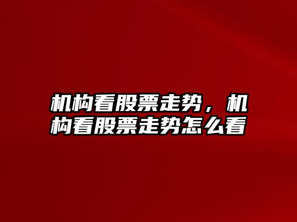 機構看股票走勢，機構看股票走勢怎么看