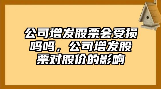 公司增發(fā)股票會(huì )受損嗎嗎，公司增發(fā)股票對股價(jià)的影響