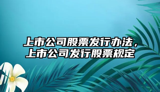 上市公司股票發(fā)行辦法，上市公司發(fā)行股票規定