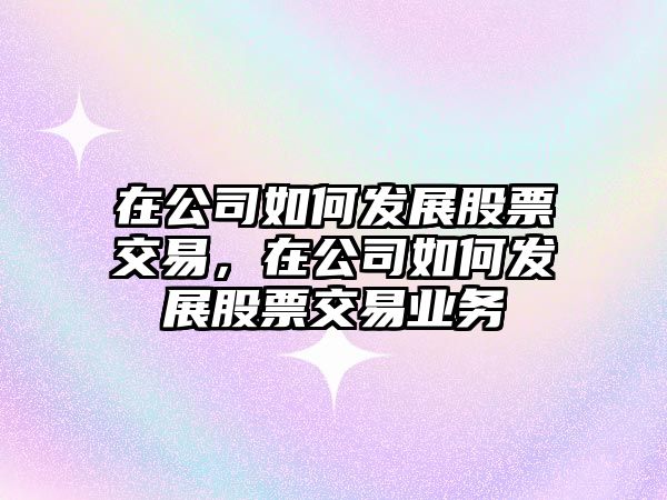 在公司如何發(fā)展股票交易，在公司如何發(fā)展股票交易業(yè)務(wù)