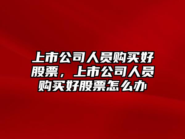 上市公司人員購買(mǎi)好股票，上市公司人員購買(mǎi)好股票怎么辦