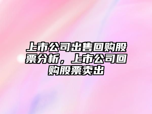 上市公司出售回購股票分析，上市公司回購股票賣(mài)出