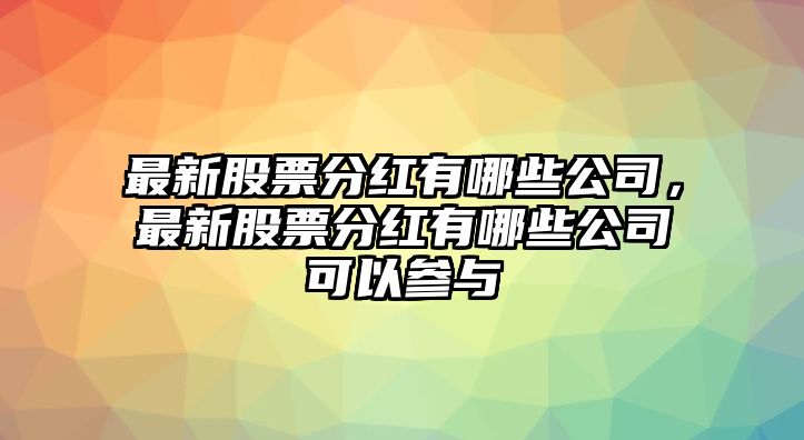 最新股票分紅有哪些公司，最新股票分紅有哪些公司可以參與