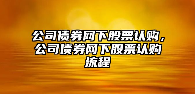 公司債券網(wǎng)下股票認購，公司債券網(wǎng)下股票認購流程