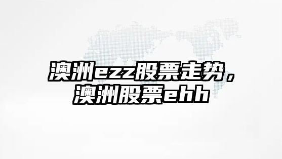 澳洲ezz股票走勢，澳洲股票ehh