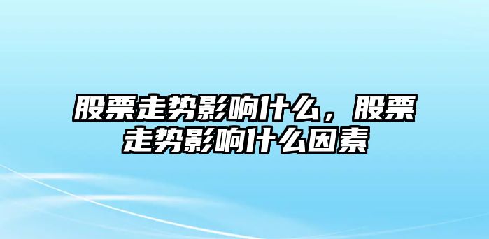 股票走勢影響什么，股票走勢影響什么因素