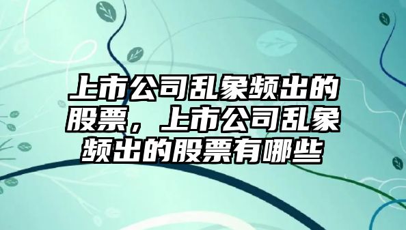 上市公司亂象頻出的股票，上市公司亂象頻出的股票有哪些