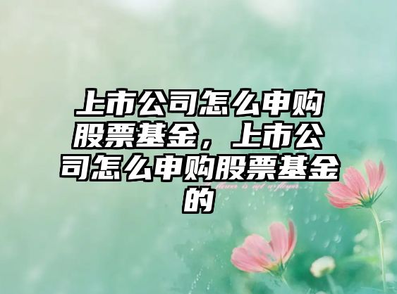 上市公司怎么申購股票基金，上市公司怎么申購股票基金的