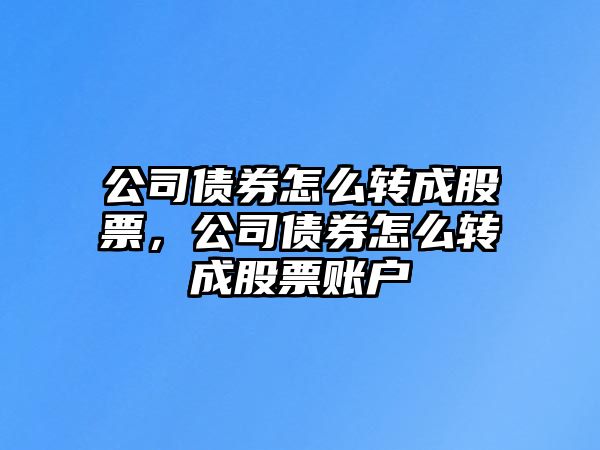 公司債券怎么轉成股票，公司債券怎么轉成股票賬戶(hù)