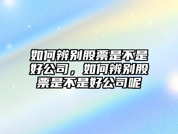 如何辨別股票是不是好公司，如何辨別股票是不是好公司呢