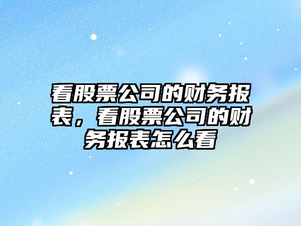 看股票公司的財務(wù)報表，看股票公司的財務(wù)報表怎么看