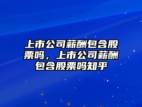 上市公司薪酬包含股票嗎，上市公司薪酬包含股票嗎知乎