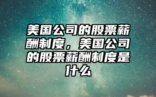 美國公司的股票薪酬制度，美國公司的股票薪酬制度是什么