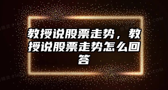 教授說(shuō)股票走勢，教授說(shuō)股票走勢怎么回答