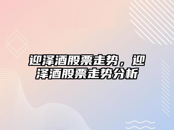 迎澤酒股票走勢，迎澤酒股票走勢分析