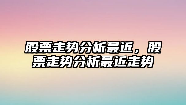 股票走勢分析最近，股票走勢分析最近走勢