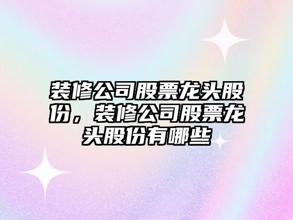 裝修公司股票龍頭股份，裝修公司股票龍頭股份有哪些