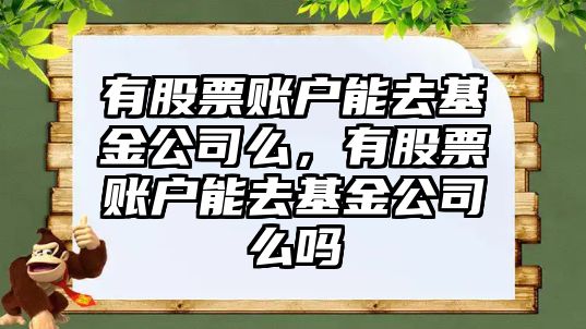 有股票賬戶(hù)能去基金公司么，有股票賬戶(hù)能去基金公司么嗎