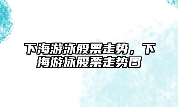 下海游泳股票走勢，下海游泳股票走勢圖