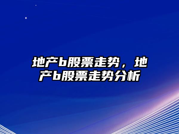 地產(chǎn)b股票走勢，地產(chǎn)b股票走勢分析