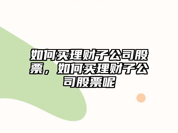 如何買(mǎi)理財子公司股票，如何買(mǎi)理財子公司股票呢