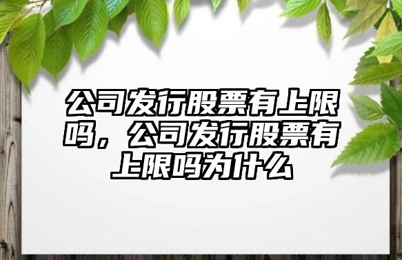 公司發(fā)行股票有上限嗎，公司發(fā)行股票有上限嗎為什么