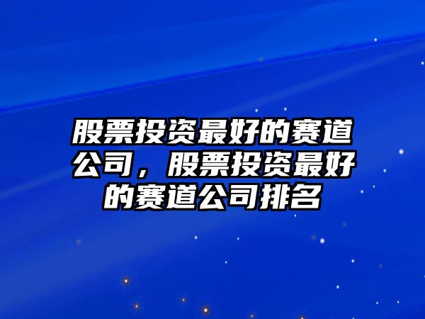 股票投資最好的賽道公司，股票投資最好的賽道公司排名