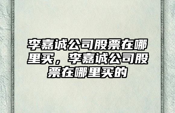 李嘉誠公司股票在哪里買(mǎi)，李嘉誠公司股票在哪里買(mǎi)的