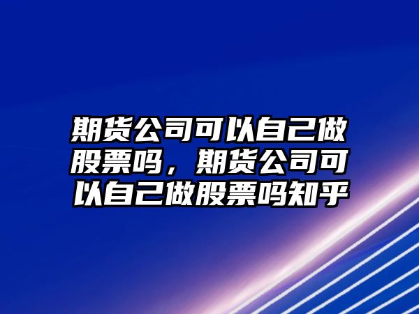 期貨公司可以自己做股票嗎，期貨公司可以自己做股票嗎知乎