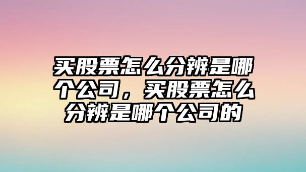 買(mǎi)股票怎么分辨是哪個(gè)公司，買(mǎi)股票怎么分辨是哪個(gè)公司的