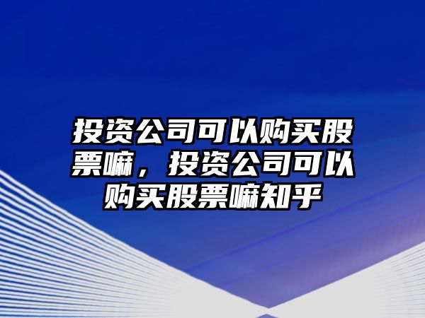 投資公司可以購買(mǎi)股票嘛，投資公司可以購買(mǎi)股票嘛知乎