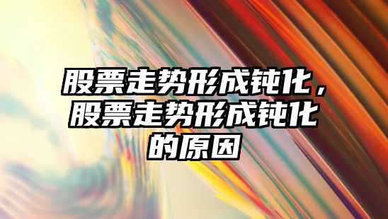 股票走勢形成鈍化，股票走勢形成鈍化的原因