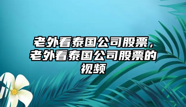 老外看泰國公司股票，老外看泰國公司股票的視頻