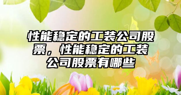 性能穩定的工裝公司股票，性能穩定的工裝公司股票有哪些