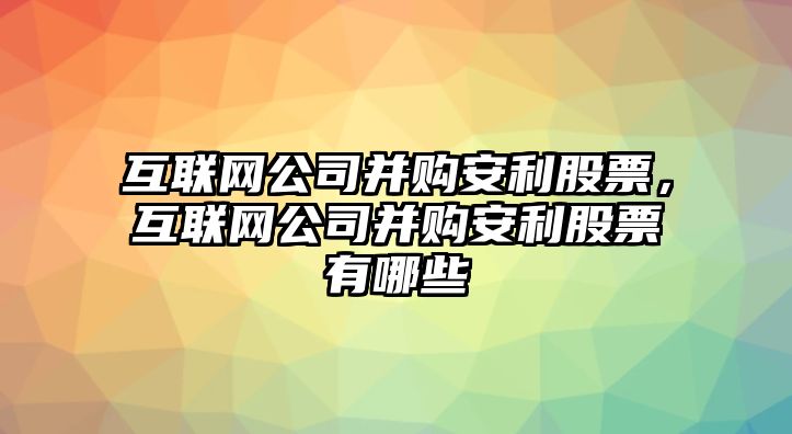 互聯(lián)網(wǎng)公司并購安利股票，互聯(lián)網(wǎng)公司并購安利股票有哪些