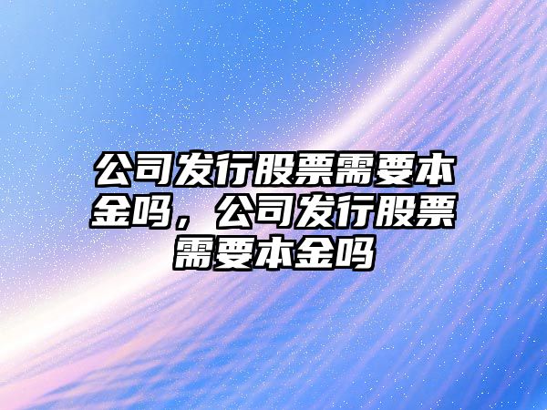 公司發(fā)行股票需要本金嗎，公司發(fā)行股票需要本金嗎