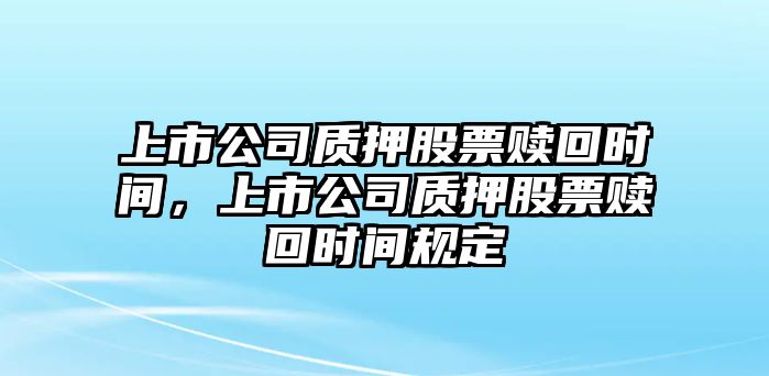 上市公司質(zhì)押股票贖回時(shí)間，上市公司質(zhì)押股票贖回時(shí)間規定