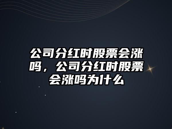 公司分紅時(shí)股票會(huì )漲嗎，公司分紅時(shí)股票會(huì )漲嗎為什么