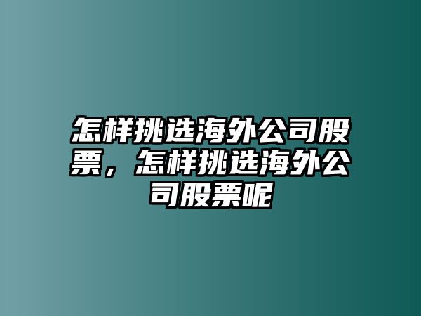 怎樣挑選海外公司股票，怎樣挑選海外公司股票呢