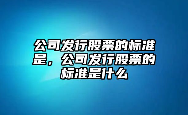 公司發(fā)行股票的標準是，公司發(fā)行股票的標準是什么