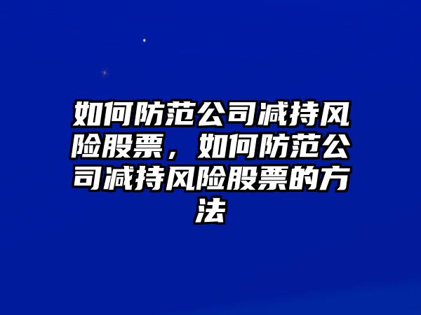 如何防范公司減持風(fēng)險股票，如何防范公司減持風(fēng)險股票的方法