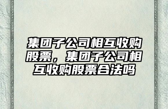 集團子公司相互收購股票，集團子公司相互收購股票合法嗎