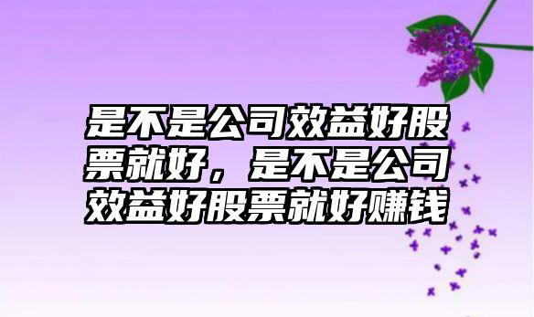 是不是公司效益好股票就好，是不是公司效益好股票就好賺錢(qián)