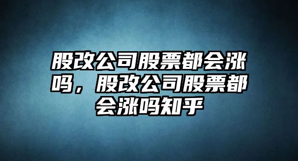 股改公司股票都會(huì )漲嗎，股改公司股票都會(huì )漲嗎知乎