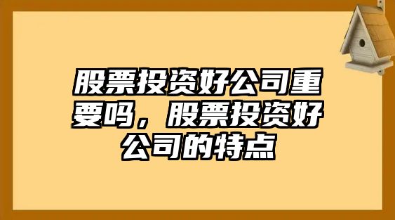 股票投資好公司重要嗎，股票投資好公司的特點(diǎn)