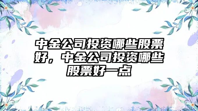 中金公司投資哪些股票好，中金公司投資哪些股票好一點(diǎn)