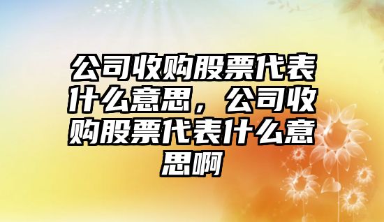 公司收購股票代表什么意思，公司收購股票代表什么意思啊