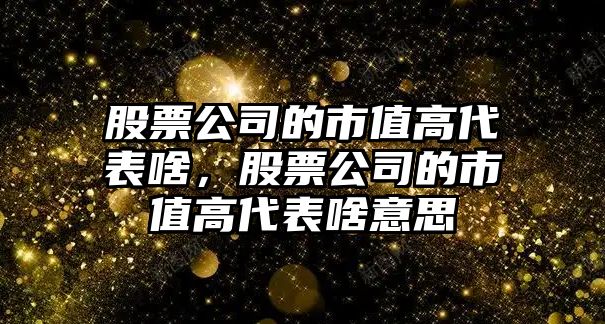 股票公司的市值高代表啥，股票公司的市值高代表啥意思